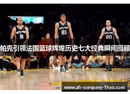 帕克引领法国篮球辉煌历史七大经典瞬间回顾 帕克引领法国篮球辉煌历史七大经典瞬间回顾