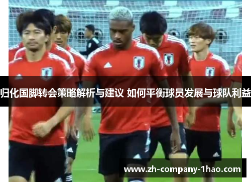 归化国脚转会策略解析与建议 如何平衡球员发展与球队利益 归化国脚转会策略解析与建议 如何平衡球员发展与球队利益
