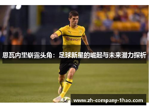 恩瓦内里崭露头角:足球新星的崛起与未来潜力探析 恩瓦内里崭露头角:足球新星的崛起与未来潜力探析