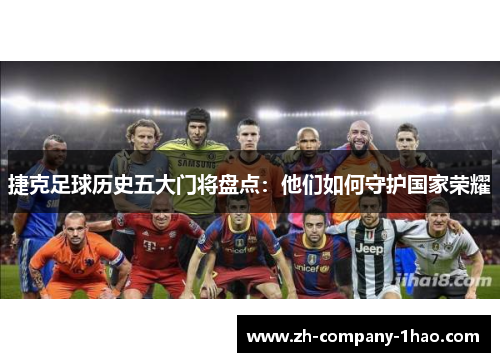 捷克足球历史五大门将盘点:他们如何守护国家荣耀 捷克足球历史五大门将盘点:他们如何守护国家荣耀