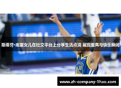 斯蒂芬·库里女儿在社交平台上分享生活点滴 展现童真与快乐瞬间 斯蒂芬·库里女儿在社交平台上分享生活点滴 展现童真与快乐瞬间