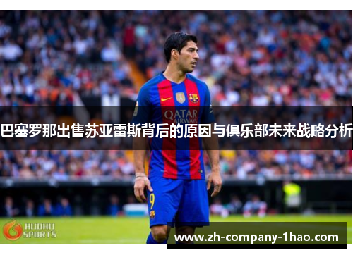 巴塞罗那出售苏亚雷斯背后的原因与俱乐部未来战略分析 巴塞罗那出售苏亚雷斯背后的原因与俱乐部未来战略分析