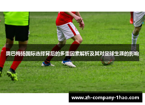 奥巴梅扬国际选择背后的多重因素解析及其对足球生涯的影响