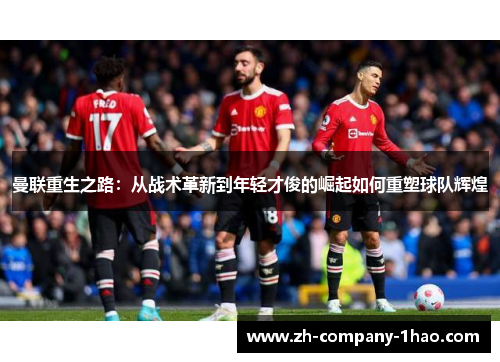 曼联重生之路：从战术革新到年轻才俊的崛起如何重塑球队辉煌