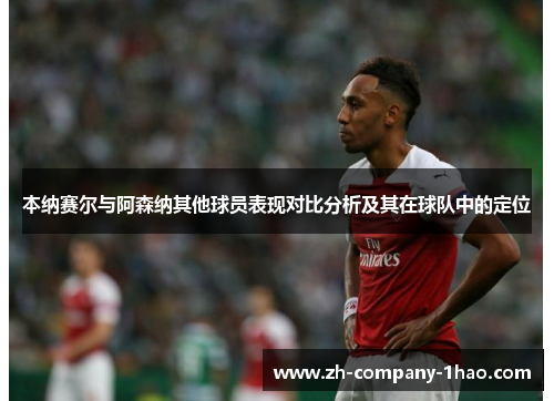 本纳赛尔与阿森纳其他球员表现对比分析及其在球队中的定位