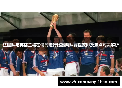法国队与英格兰将在何时进行比赛两队赛程安排及焦点对决解析