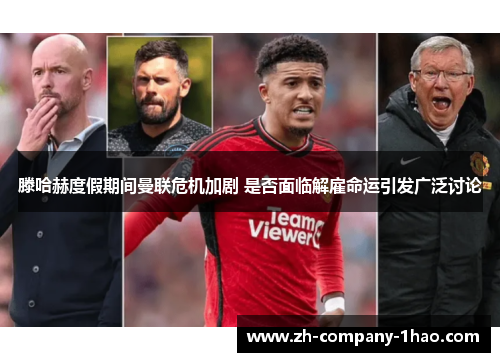 滕哈赫度假期间曼联危机加剧 是否面临解雇命运引发广泛讨论