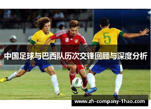 中国足球与巴西队历次交锋回顾与深度分析 中国足球与巴西队历次交锋回顾与深度分析