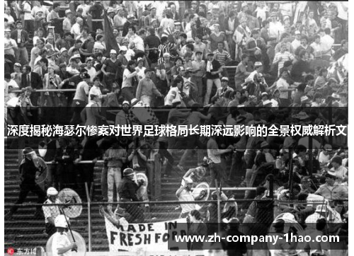 深度揭秘海瑟尔惨案对世界足球格局长期深远影响的全景权威解析文 深度揭秘海瑟尔惨案对世界足球格局长期深远影响的全景权威解析文