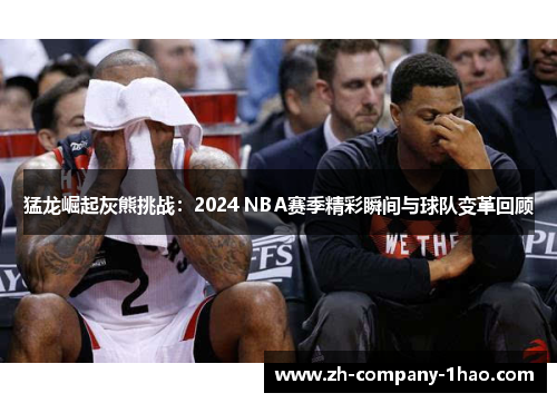 猛龙崛起灰熊挑战:2024 NBA赛季精彩瞬间与球队变革回顾 猛龙崛起灰熊挑战:2024 NBA赛季精彩瞬间与球队变革回顾