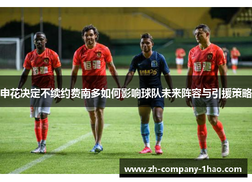申花决定不续约费南多如何影响球队未来阵容与引援策略 申花决定不续约费南多如何影响球队未来阵容与引援策略