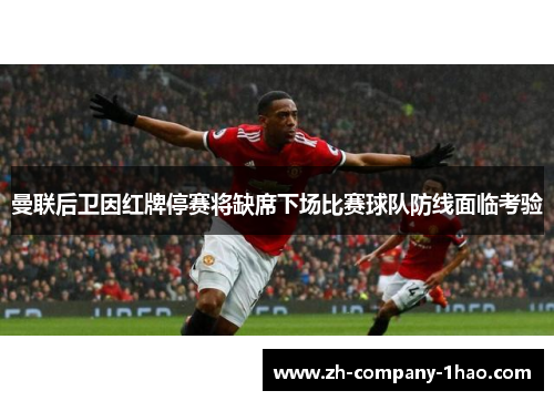曼联后卫因红牌停赛将缺席下场比赛球队防线面临考验