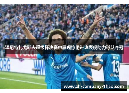 泽尼特扎戈耶夫超级杯决赛中展现惊艳进攻表现助力球队夺冠