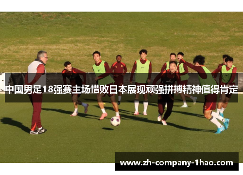 中国男足18强赛主场惜败日本展现顽强拼搏精神值得肯定