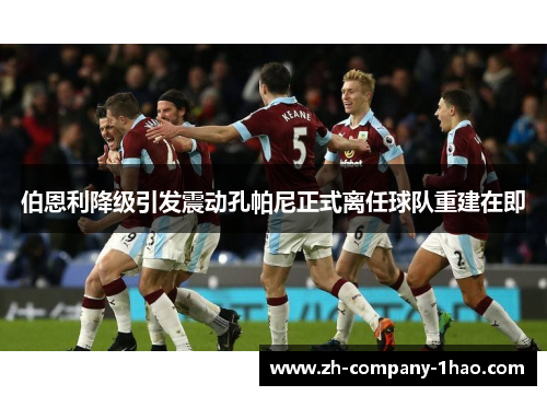伯恩利降级引发震动孔帕尼正式离任球队重建在即