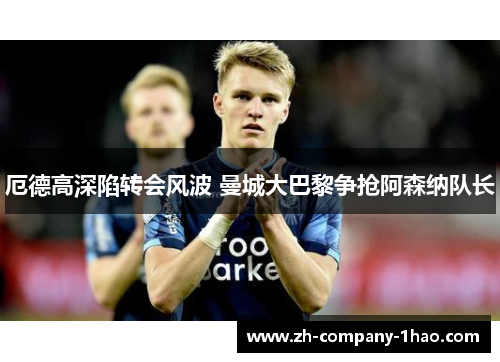 厄德高深陷转会风波 曼城大巴黎争抢阿森纳队长 厄德高深陷转会风波 曼城大巴黎争抢阿森纳队长