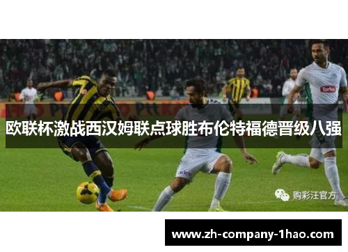 欧联杯激战西汉姆联点球胜布伦特福德晋级八强