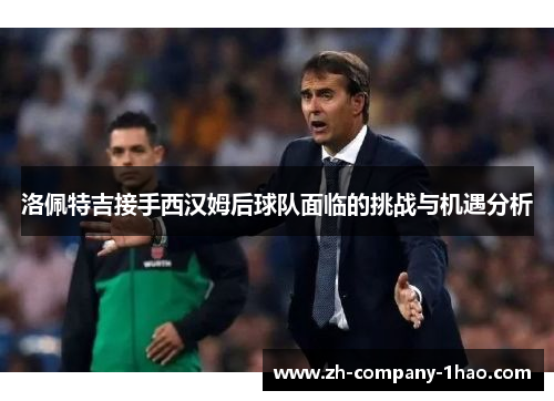 洛佩特吉接手西汉姆后球队面临的挑战与机遇分析