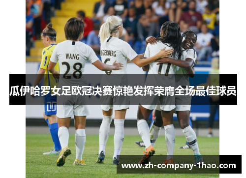 瓜伊哈罗女足欧冠决赛惊艳发挥荣膺全场最佳球员