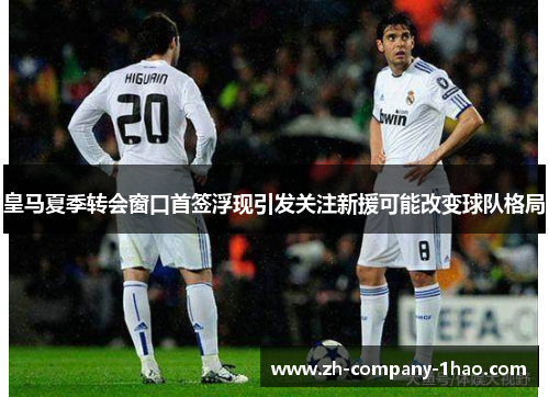 皇马夏季转会窗口首签浮现引发关注新援可能改变球队格局