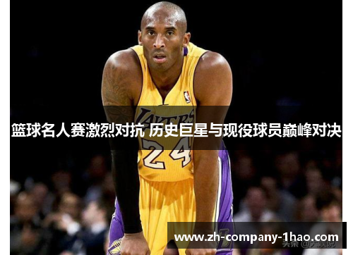 篮球名人赛激烈对抗 历史巨星与现役球员巅峰对决