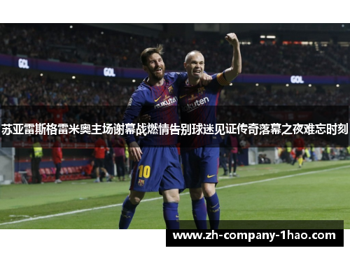 苏亚雷斯格雷米奥主场谢幕战燃情告别球迷见证传奇落幕之夜难忘时刻