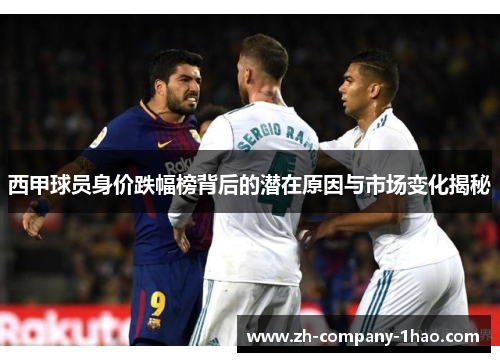 西甲球员身价跌幅榜背后的潜在原因与市场变化揭秘 西甲球员身价跌幅榜背后的潜在原因与市场变化揭秘