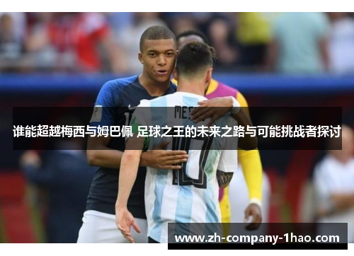 谁能超越梅西与姆巴佩 足球之王的未来之路与可能挑战者探讨 谁能超越梅西与姆巴佩 足球之王的未来之路与可能挑战者探讨