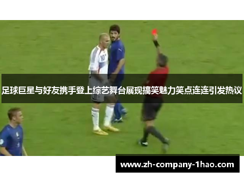 足球巨星与好友携手登上综艺舞台展现搞笑魅力笑点连连引发热议