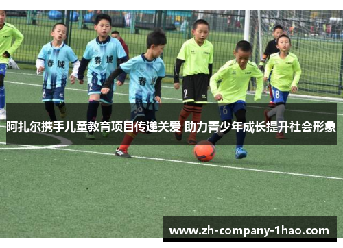 阿扎尔携手儿童教育项目传递关爱 助力青少年成长提升社会形象
