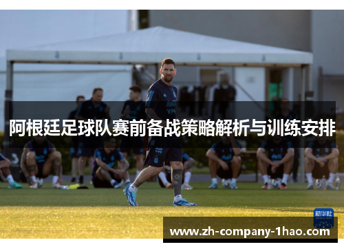 阿根廷足球队赛前备战策略解析与训练安排