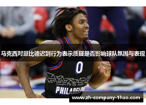 马克西对恩比德迟到行为表示质疑是否影响球队氛围与表现